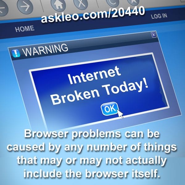 Browser problems can be caused by any number of things that may or may not actually include the browser itself.
