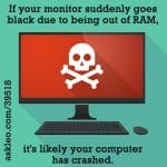 If your monitor suddenly goes black due to being out of RAM, it's likely that your computer has crashed.